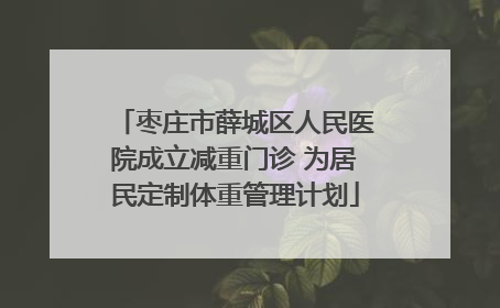 枣庄市薛城区人民医院成立减重门诊 为居民定制体重管理计划