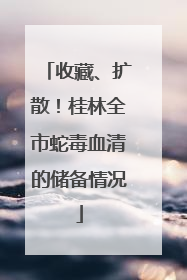 收藏、扩散！桂林全市蛇毒血清的储备情况