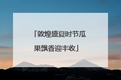 敦煌盛夏时节瓜果飘香迎丰收