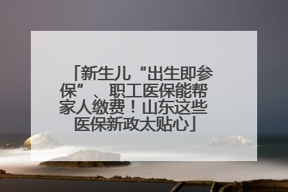 新生儿“出生即参保”、职工医保能帮家人缴费！山东这些医保新政太贴心