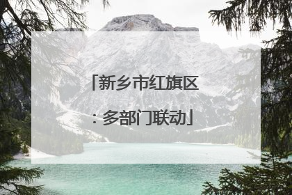 新乡市红旗区：多部门联动