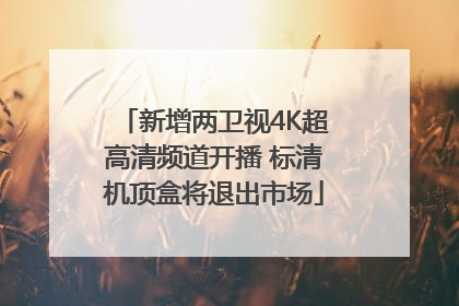 新增两卫视4K超高清频道开播 标清机顶盒将退出市场