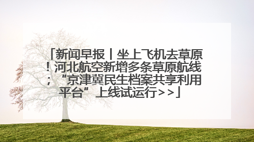 新闻早报丨坐上飞机去草原！河北航空新增多条草原航线；“京津冀民生档案共享利用平台”上线试运行>>