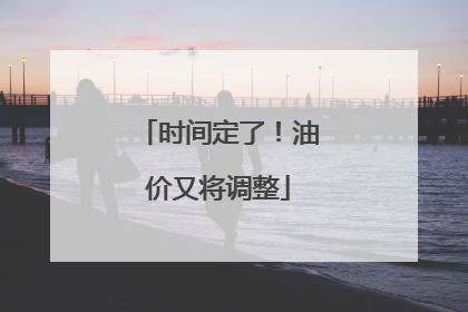 时间定了！油价又将调整