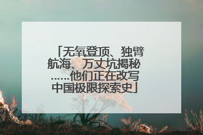 无氧登顶、独臂航海、万丈坑揭秘……他们正在改写中国极限探索史