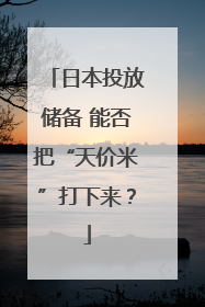日本投放储备 能否把“天价米”打下来？