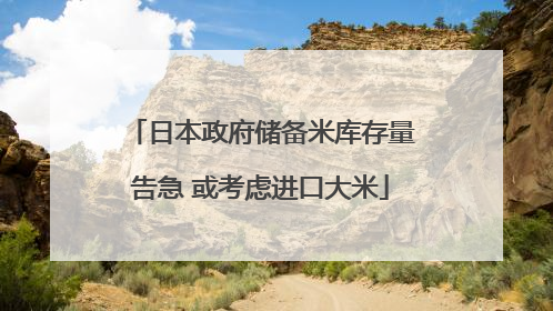 日本政府储备米库存量告急 或考虑进口大米