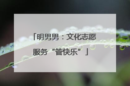 明男男：文化志愿服务“管快乐”