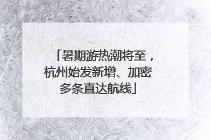 暑期游热潮将至，杭州始发新增、加密多条直达航线