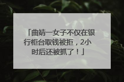 曲靖一女子不仅在银行柜台取钱被拒，2小时后还被抓了！