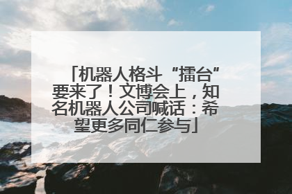 机器人格斗“擂台”要来了！文博会上，知名机器人公司喊话：希望更多同仁参与