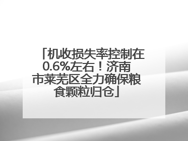 机收损失率控制在0.6%左右！济南市莱芜区全力确保粮食颗粒归仓