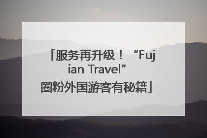 服务再升级！“Fujian Travel”圈粉外国游客有秘籍