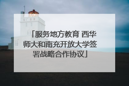 服务地方教育 西华师大和南充开放大学签署战略合作协议