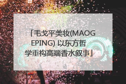 毛戈平美妆(MAOGEPING) 以东方哲学重构高端香水叙事