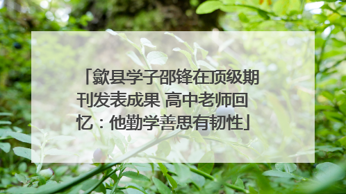 歙县学子邵锋在顶级期刊发表成果 高中老师回忆：他勤学善思有韧性