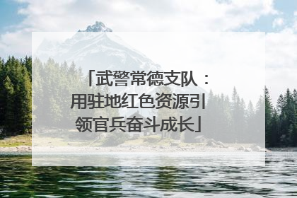 武警常德支队：用驻地红色资源引领官兵奋斗成长