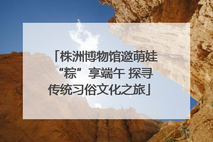 株洲博物馆邀萌娃“粽”享端午 探寻传统习俗文化之旅