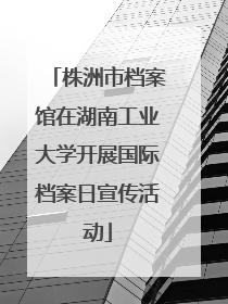 株洲市档案馆在湖南工业大学开展国际档案日宣传活动