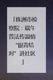 株洲市检察院：端午普法传温情 “银青结对”进社区