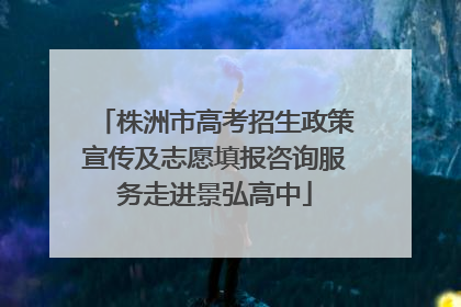 株洲市高考招生政策宣传及志愿填报咨询服务走进景弘高中