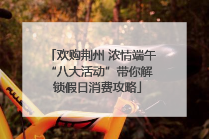 欢购荆州 浓情端午 “八大活动”带你解锁假日消费攻略