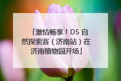 激情畅享！DS 自然探索赛（济南站）在济南植物园开场