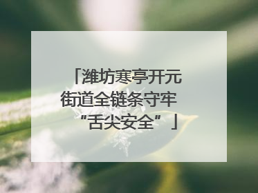 潍坊寒亭开元街道全链条守牢“舌尖安全”