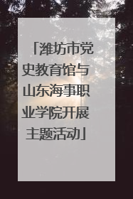 潍坊市党史教育馆与山东海事职业学院开展主题活动