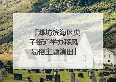 潍坊滨海区央子街道举办移风易俗主题演出