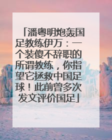 潘粤明炮轰国足教练伊万：一个装傻不辞职的所谓教练，你指望它拯救中国足球！此前曾多次发文评价国足