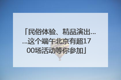 民俗体验、精品演出……这个端午北京有超1700场活动等你参加
