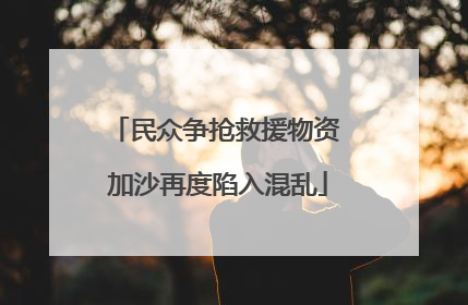 民众争抢救援物资 加沙再度陷入混乱