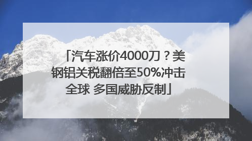 汽车涨价4000刀？美钢铝关税翻倍至50%冲击全球 多国威胁反制