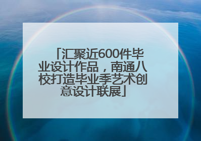 汇聚近600件毕业设计作品，南通八校打造毕业季艺术创意设计联展