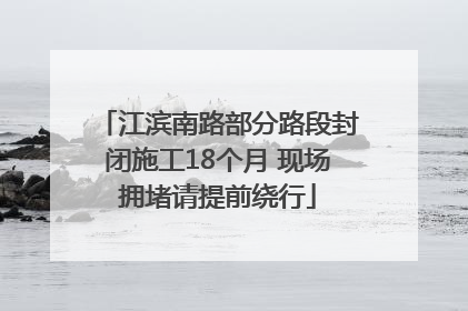 江滨南路部分路段封闭施工18个月 现场拥堵请提前绕行