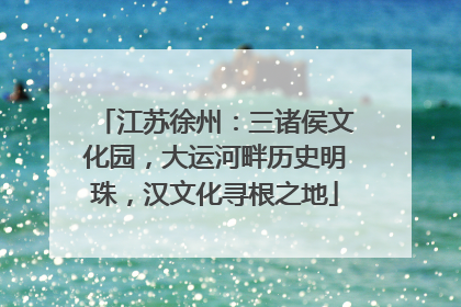 江苏徐州：三诸侯文化园，大运河畔历史明珠，汉文化寻根之地