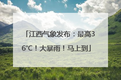 江西气象发布：最高36℃！大暴雨！马上到