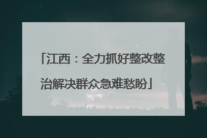 江西：全力抓好整改整治解决群众急难愁盼