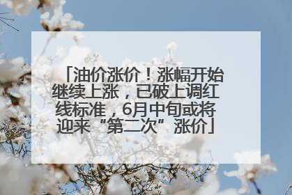 油价涨价！涨幅开始继续上涨，已破上调红线标准，6月中旬或将迎来“第二次”涨价