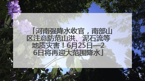 河南强降水收官，南部山区注意防范山洪、泥石流等地质灾害！6月25日—26日将再迎大范围降水