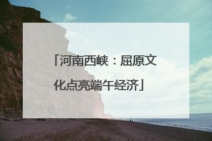 河南西峡：屈原文化点亮端午经济