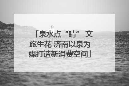 泉水点“睛” 文旅生花 济南以泉为媒打造新消费空间