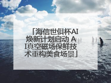 海信世俱杯AI焕新计划启动 AI真空磁场保鲜技术重构美食场景