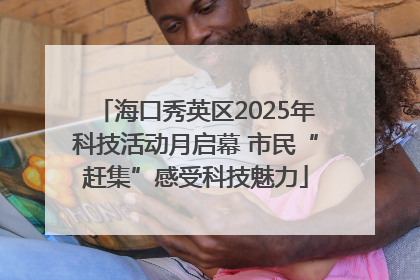 海口秀英区2025年科技活动月启幕 市民“赶集”感受科技魅力