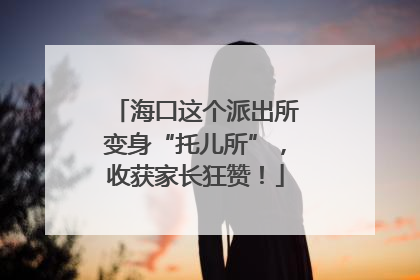 海口这个派出所变身“托儿所”，收获家长狂赞！