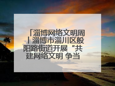 淄博网络文明周丨淄博市淄川区般阳路街道开展“共建网络文明 争当般阳好网民”主题宣讲活动