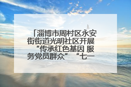 淄博市周村区永安街街道光明社区开展“传承红色基因 服务党员群众”“七一”系列主题活动