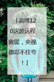 淄博120这波远程救援，央视都忍不住夸！