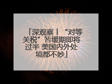 深观察丨“对等关税”暂缓期即将过半 美国内外处境都不妙